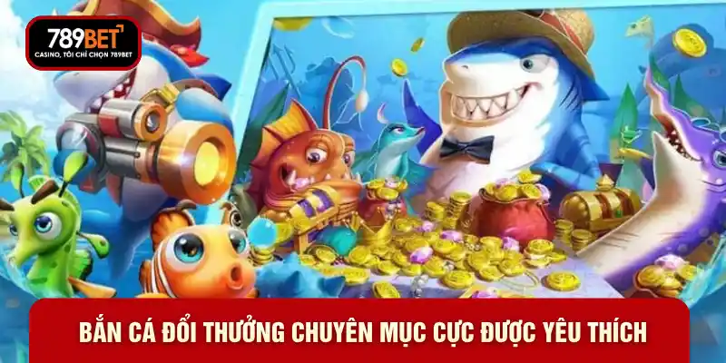 Bắn cá đổi thưởng chuyên mục cực được yêu thích