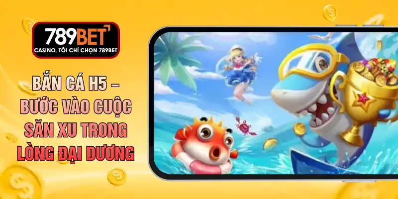 Bắn Cá H5 – Bước Vào Cuộc Săn Xu Trong Lòng Đại Dương