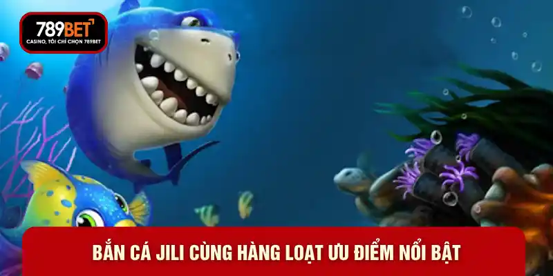Bắn cá Jili cùng hàng loạt ưu điểm nổi bật