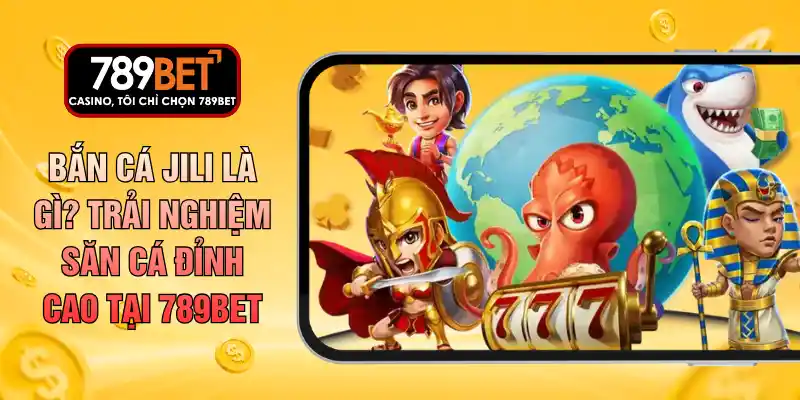 Bắn Cá Jili Là Gì? Trải Nghiệm Săn Cá Đỉnh Cao Tại 789BET