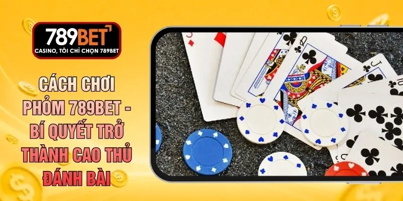 Cách Chơi Phỏm 789BET - Bí Quyết Trở Thành Cao Thủ Đánh Bài