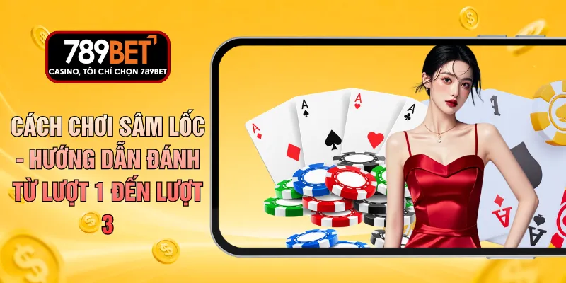 Cách Chơi Sâm Lốc - Hướng Dẫn Đánh Từ Lượt 1 Đến Lượt 3