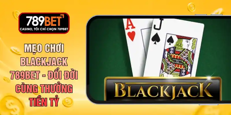 Mẹo Chơi Blackjack 789BET - Đổi Đời Cùng Thưởng Tiền Tỷ